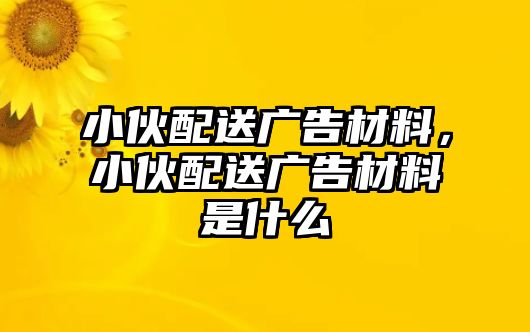 小伙配送廣告材料，小伙配送廣告材料是什么