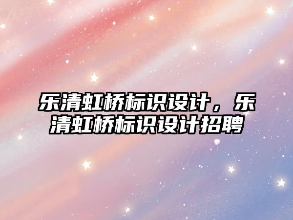 樂清虹橋標識設(shè)計，樂清虹橋標識設(shè)計招聘