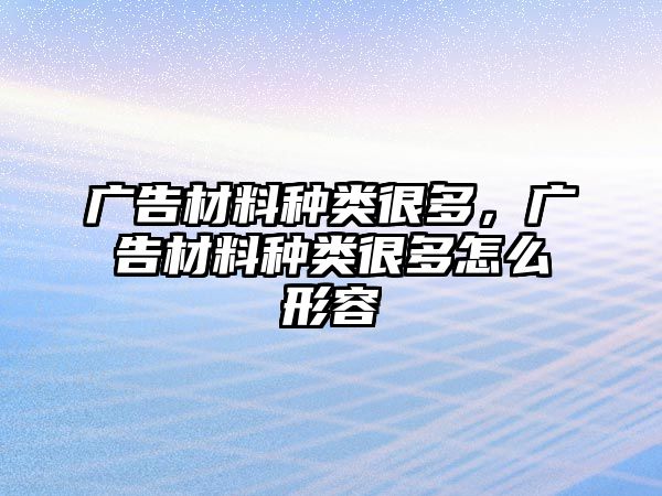 廣告材料種類(lèi)很多，廣告材料種類(lèi)很多怎么形容