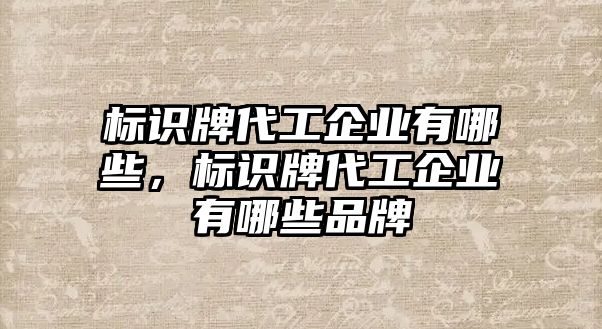 標(biāo)識(shí)牌代工企業(yè)有哪些，標(biāo)識(shí)牌代工企業(yè)有哪些品牌