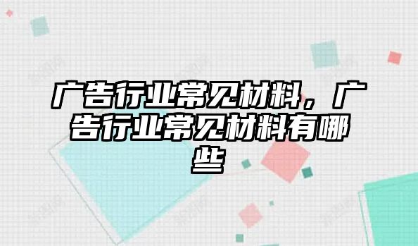 廣告行業(yè)常見材料，廣告行業(yè)常見材料有哪些