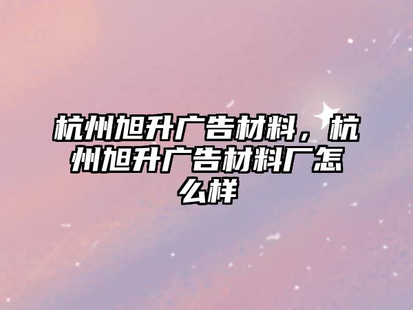 杭州旭升廣告材料，杭州旭升廣告材料廠怎么樣