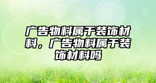 廣告物料屬于裝飾材料，廣告物料屬于裝飾材料嗎