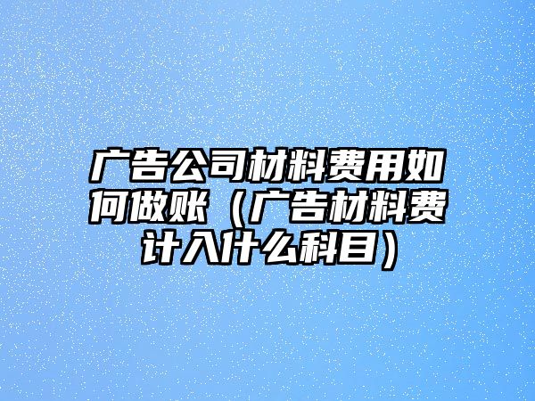 廣告公司材料費用如何做賬（廣告材料費計入什么科目）