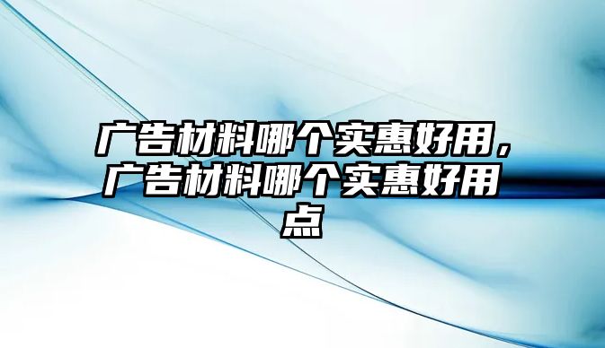 廣告材料哪個(gè)實(shí)惠好用，廣告材料哪個(gè)實(shí)惠好用點(diǎn)