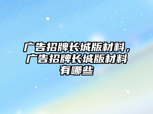 廣告招牌長(zhǎng)城版材料，廣告招牌長(zhǎng)城版材料有哪些