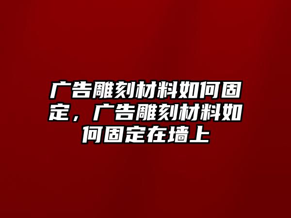 廣告雕刻材料如何固定，廣告雕刻材料如何固定在墻上