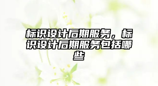 標(biāo)識(shí)設(shè)計(jì)后期服務(wù)，標(biāo)識(shí)設(shè)計(jì)后期服務(wù)包括哪些