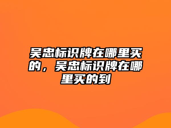 吳忠標識牌在哪里買的，吳忠標識牌在哪里買的到