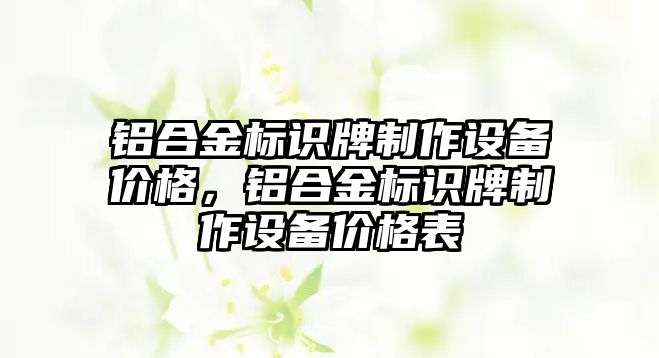 鋁合金標識牌制作設(shè)備價格，鋁合金標識牌制作設(shè)備價格表