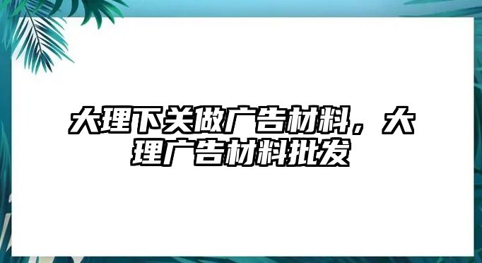 大理下關(guān)做廣告材料，大理廣告材料批發(fā)