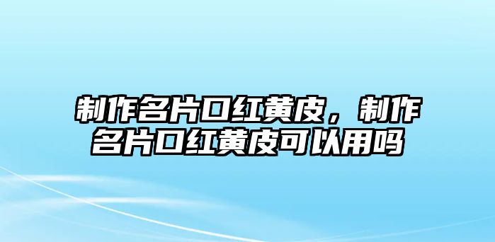 制作名片口紅黃皮，制作名片口紅黃皮可以用嗎