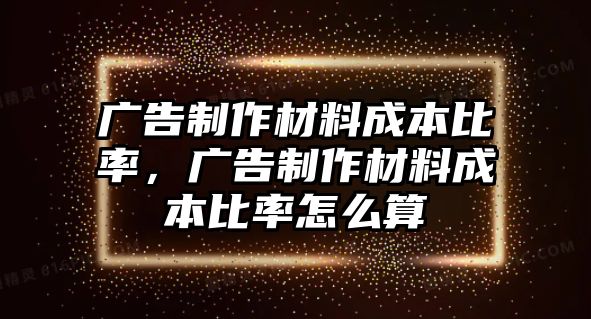 廣告制作材料成本比率，廣告制作材料成本比率怎么算