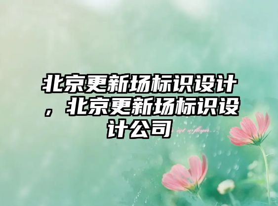 北京更新場(chǎng)標(biāo)識(shí)設(shè)計(jì)，北京更新場(chǎng)標(biāo)識(shí)設(shè)計(jì)公司