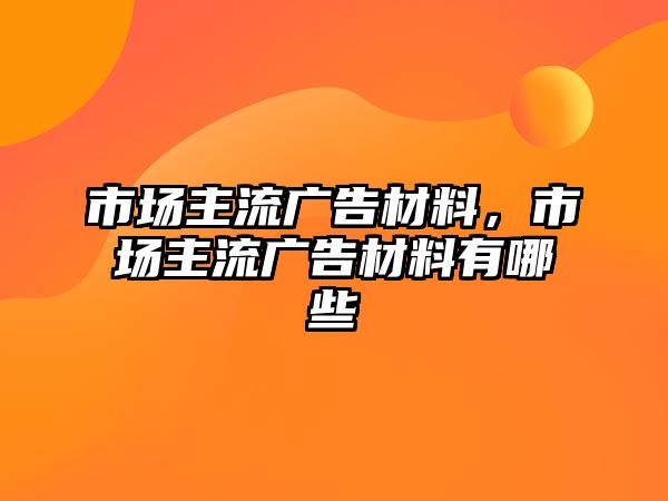 市場主流廣告材料，市場主流廣告材料有哪些