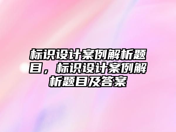 標(biāo)識(shí)設(shè)計(jì)案例解析題目，標(biāo)識(shí)設(shè)計(jì)案例解析題目及答案