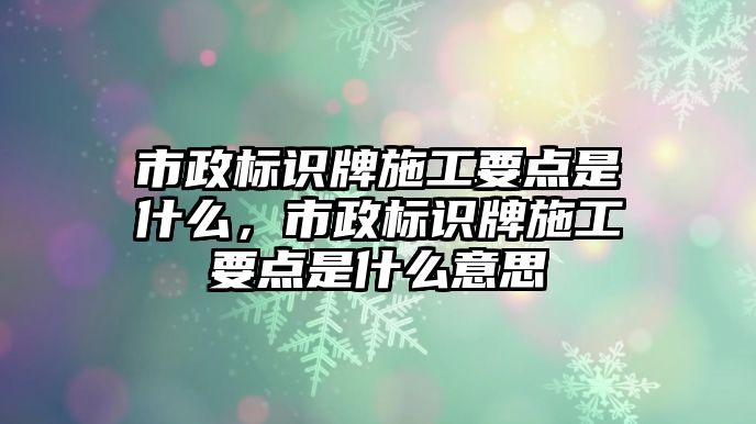 市政標識牌施工要點是什么，市政標識牌施工要點是什么意思