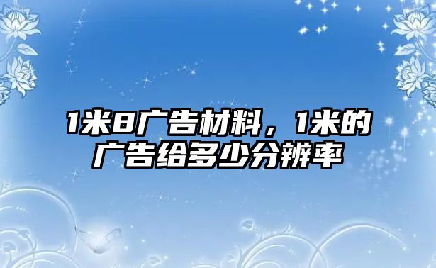 1米8廣告材料，1米的廣告給多少分辨率