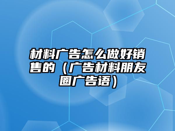 材料廣告怎么做好銷售的（廣告材料朋友圈廣告語）