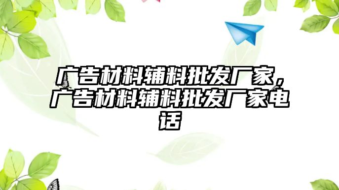 廣告材料輔料批發(fā)廠家，廣告材料輔料批發(fā)廠家電話