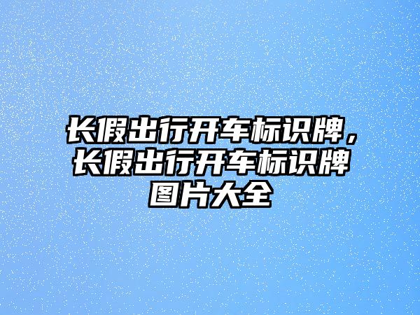 長假出行開車標識牌，長假出行開車標識牌圖片大全