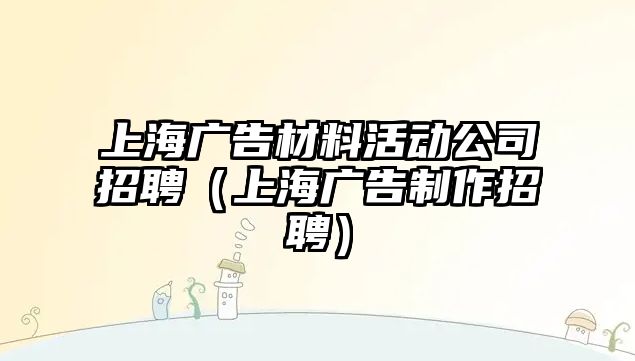 上海廣告材料活動公司招聘（上海廣告制作招聘）