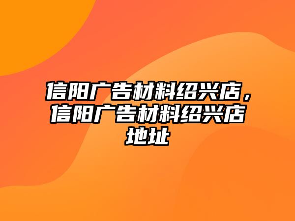 信陽(yáng)廣告材料紹興店，信陽(yáng)廣告材料紹興店地址