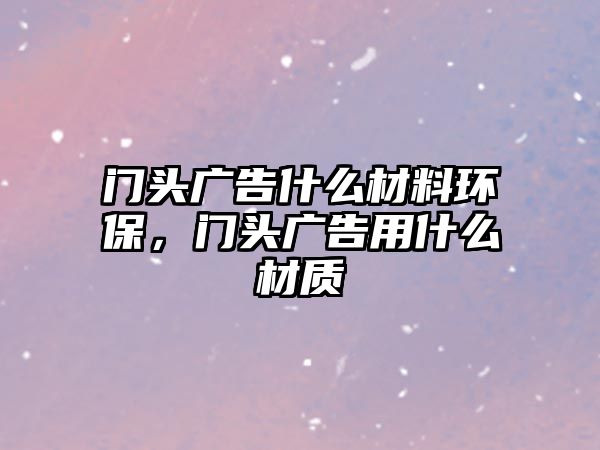 門頭廣告什么材料環(huán)保，門頭廣告用什么材質(zhì)