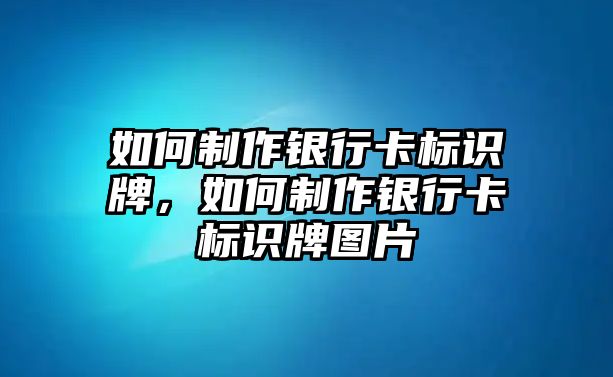 如何制作銀行卡標(biāo)識(shí)牌，如何制作銀行卡標(biāo)識(shí)牌圖片