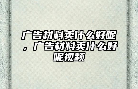 廣告材料賣什么好呢，廣告材料賣什么好呢視頻