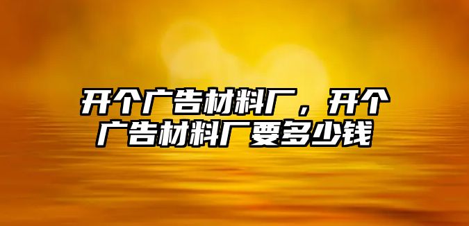 開個(gè)廣告材料廠，開個(gè)廣告材料廠要多少錢