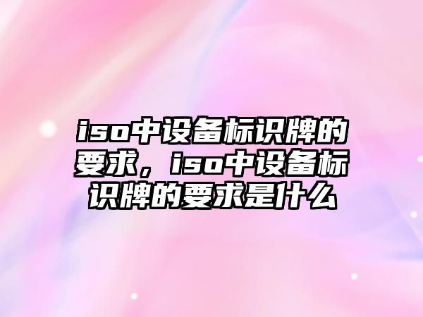 iso中設備標識牌的要求，iso中設備標識牌的要求是什么