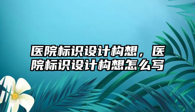 醫(yī)院標識設計構想，醫(yī)院標識設計構想怎么寫