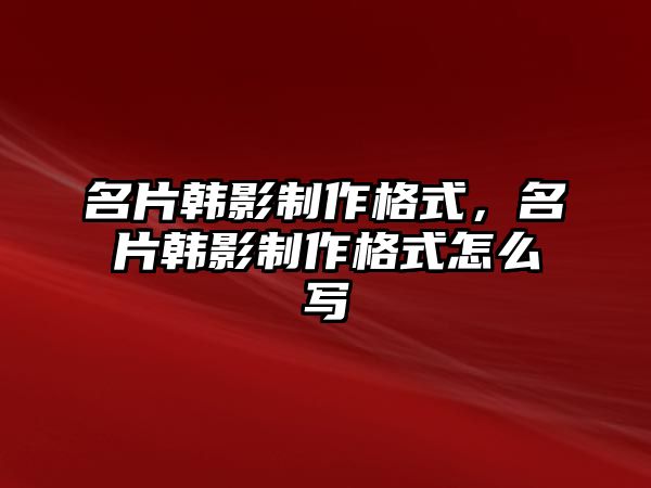 名片韓影制作格式，名片韓影制作格式怎么寫