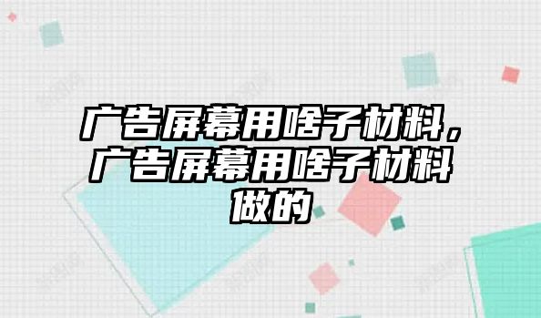 廣告屏幕用啥子材料，廣告屏幕用啥子材料做的