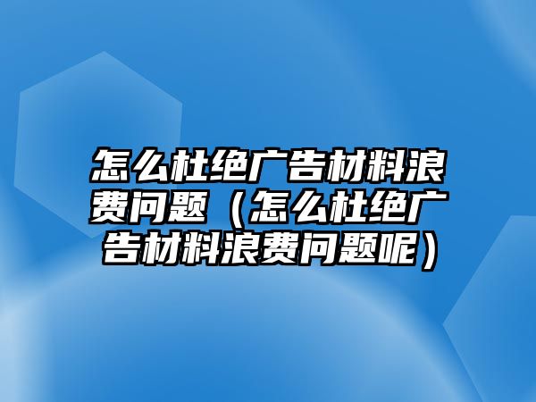 怎么杜絕廣告材料浪費(fèi)問(wèn)題（怎么杜絕廣告材料浪費(fèi)問(wèn)題呢）