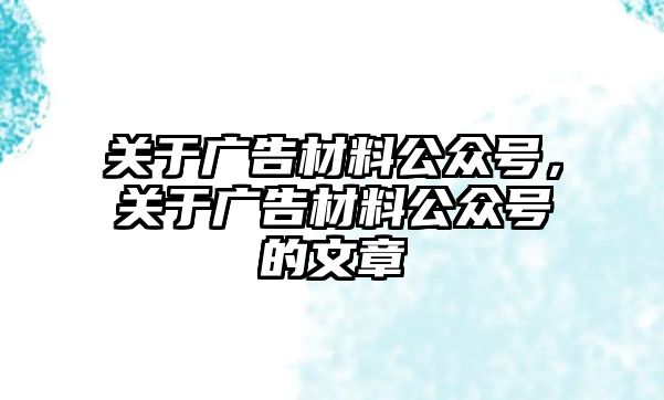 關(guān)于廣告材料公眾號(hào)，關(guān)于廣告材料公眾號(hào)的文章