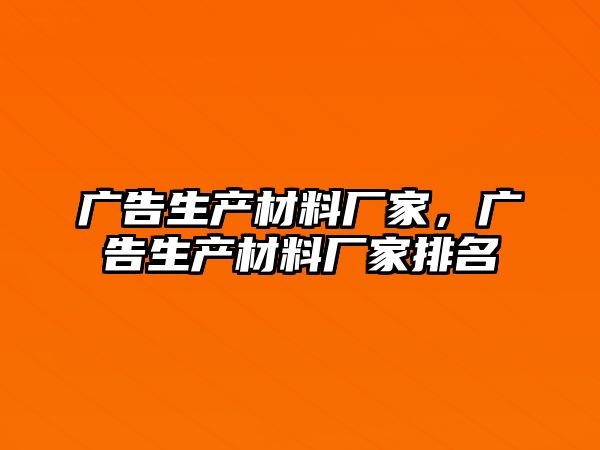 廣告生產(chǎn)材料廠家，廣告生產(chǎn)材料廠家排名