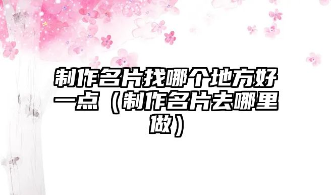 制作名片找哪個(gè)地方好一點(diǎn)（制作名片去哪里做）