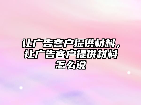 讓廣告客戶提供材料，讓廣告客戶提供材料怎么說