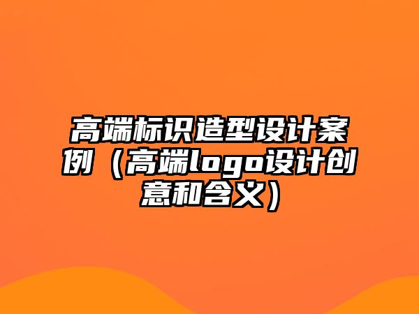 高端標(biāo)識(shí)造型設(shè)計(jì)案例（高端logo設(shè)計(jì)創(chuàng)意和含義）