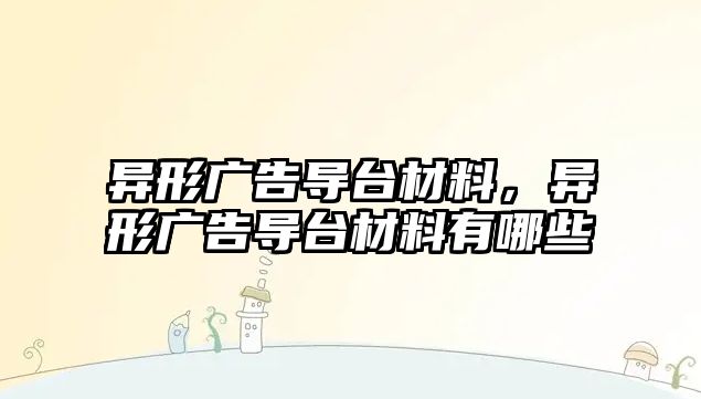 異形廣告導(dǎo)臺(tái)材料，異形廣告導(dǎo)臺(tái)材料有哪些