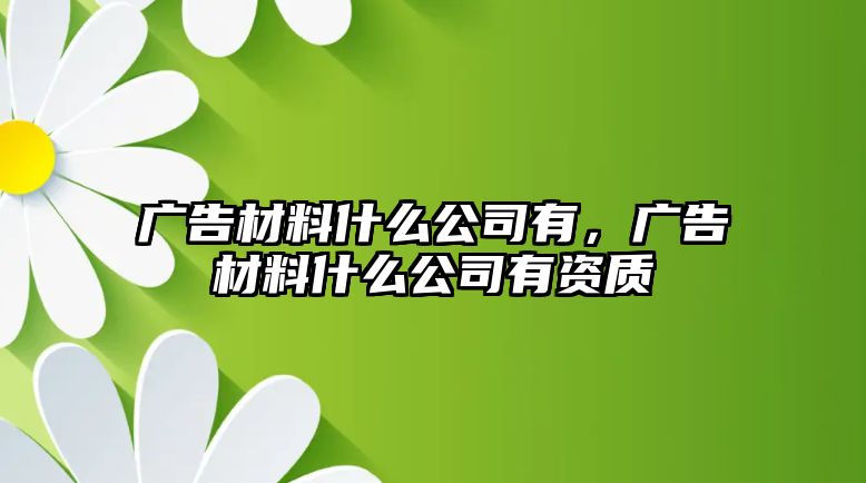 廣告材料什么公司有，廣告材料什么公司有資質(zhì)