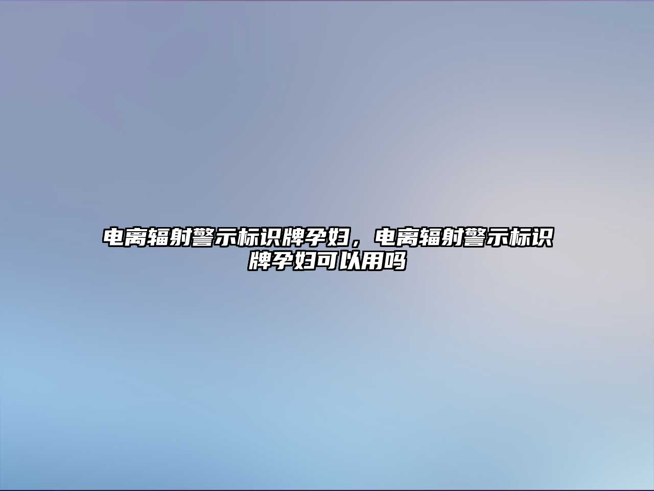 電離輻射警示標識牌孕婦，電離輻射警示標識牌孕婦可以用嗎