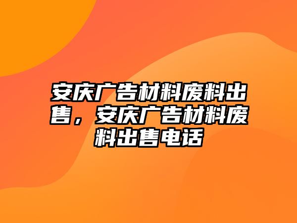 安慶廣告材料廢料出售，安慶廣告材料廢料出售電話