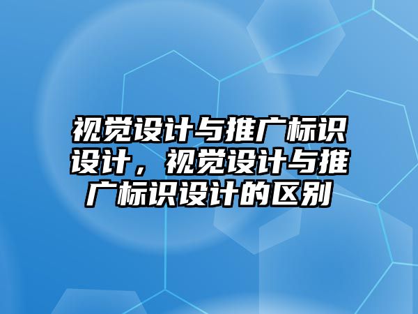 視覺設(shè)計與推廣標(biāo)識設(shè)計，視覺設(shè)計與推廣標(biāo)識設(shè)計的區(qū)別