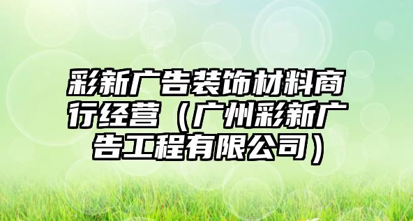 彩新廣告裝飾材料商行經(jīng)營(yíng)（廣州彩新廣告工程有限公司）