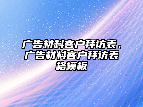 廣告材料客戶拜訪表，廣告材料客戶拜訪表格模板