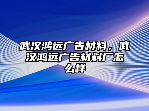 武漢鴻遠(yuǎn)廣告材料，武漢鴻遠(yuǎn)廣告材料廠怎么樣