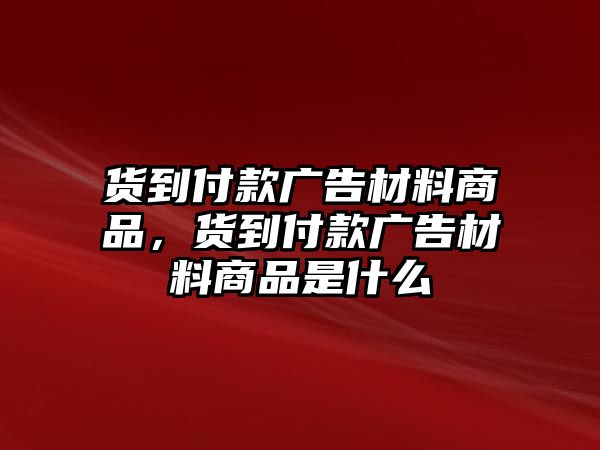 貨到付款廣告材料商品，貨到付款廣告材料商品是什么